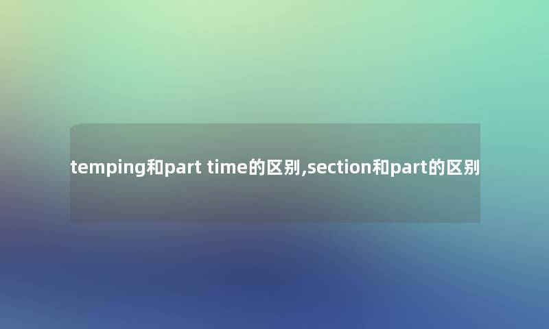 temping和part time的区别,section和part的区别 temping和part time的区别,section和part的区别