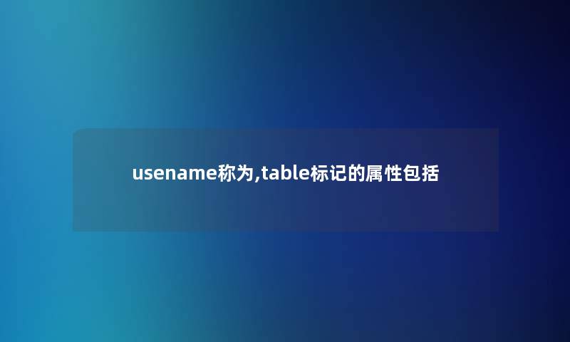 usename称为,table标记的属性包括 usename称为,table标记的属性包括