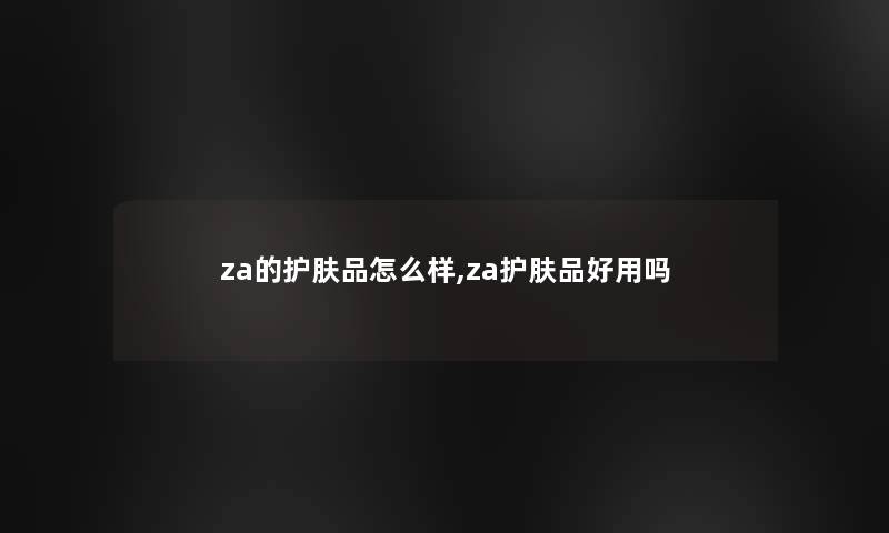 za的护肤品怎么样,za护肤品好用吗 za的护肤品怎么样,za护肤品好用吗