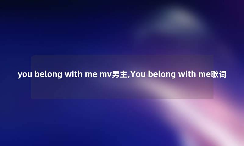 you belong with me mv男主,You belong with me歌词 you belong with me mv男主,You belong with me歌词
