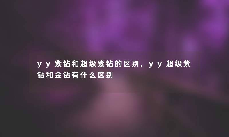 yy紫钻和超级紫钻的区别,yy超级紫钻和金钻有什么区别 yy紫钻和超级紫钻的区别,yy超级紫钻和金钻有什么区别
