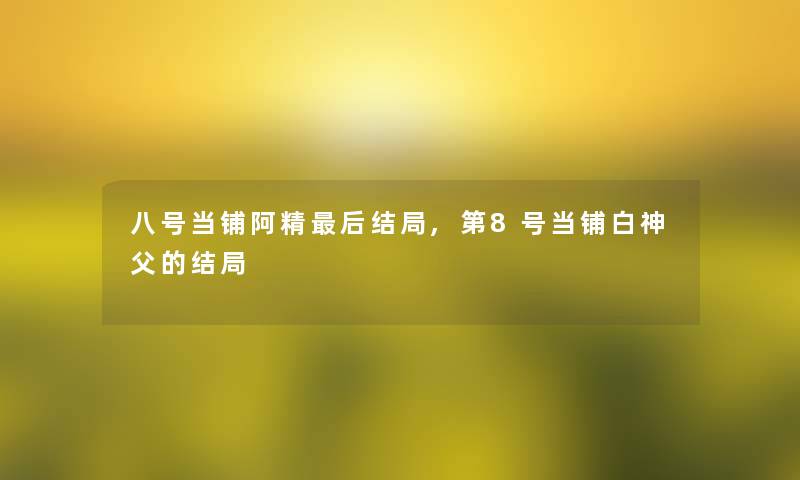八号当铺阿精这里要说结局,第8号当铺白神父的结局 八号当铺阿精这里要说结局,第8号当铺白神父的结局