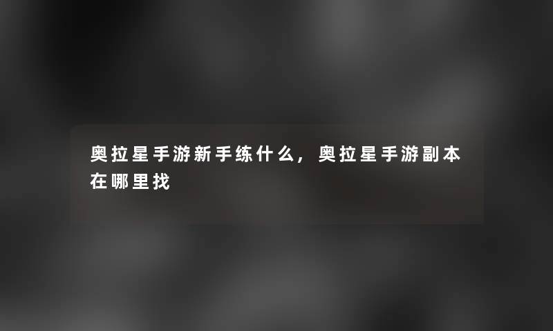奥拉星手游新手练什么,奥拉星手游副本在哪里找 奥拉星手游新手练什么,奥拉星手游副本在哪里找