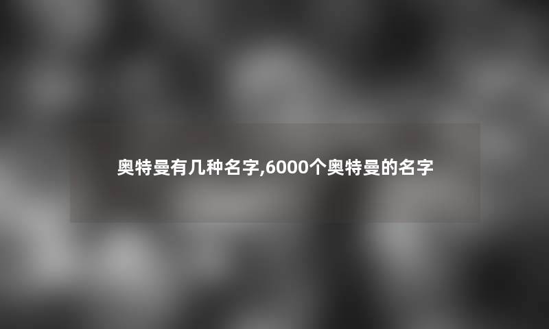 奥特曼有几种名字,6000个奥特曼的名字 奥特曼有几种名字,6000个奥特曼的名字