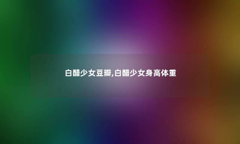 白醋少女豆瓣,白醋少女身高体重 白醋少女豆瓣,白醋少女身高体重