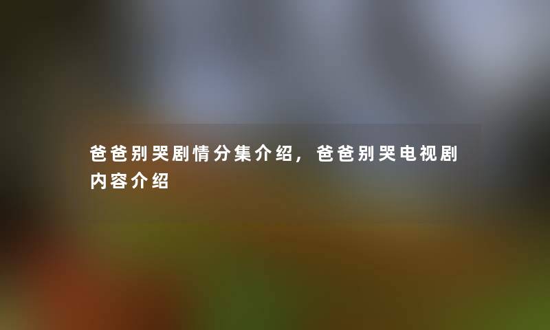 爸爸别哭剧情分集介绍,爸爸别哭电视剧内容介绍 爸爸别哭剧情分集介绍,爸爸别哭电视剧内容介绍