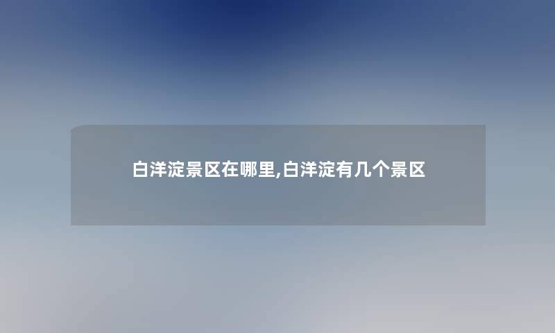 白洋淀景区在哪里,白洋淀有几个景区