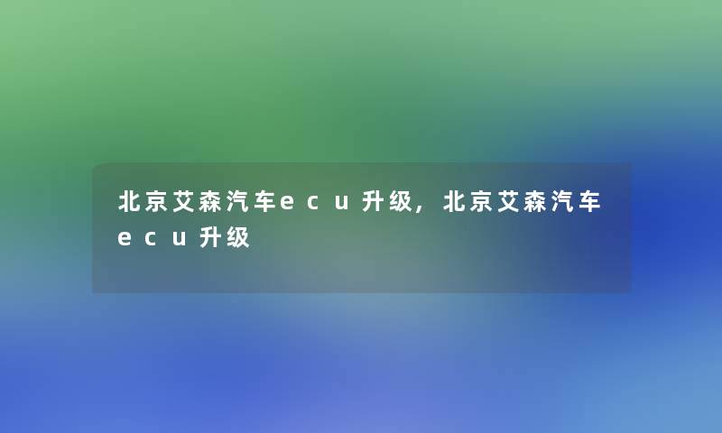 北京艾森汽车ecu升级,北京艾森汽车ecu升级 北京艾森汽车ecu升级,北京艾森汽车ecu升级