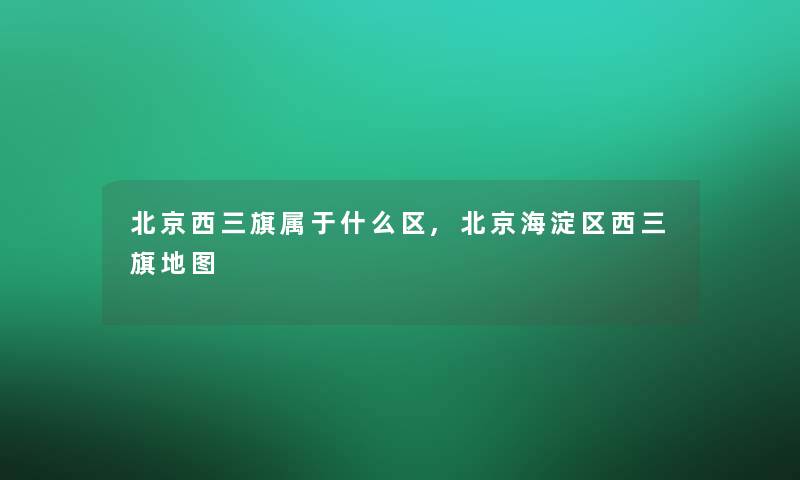 北京西三旗属于什么区,北京海淀区西三旗地图 北京西三旗属于什么区,北京海淀区西三旗地图