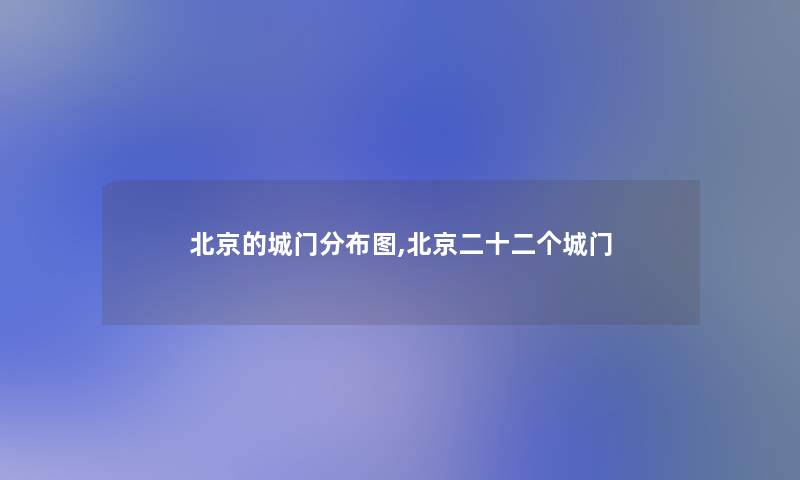 北京的城门分布图,北京二十二个城门 北京的城门分布图,北京二十二个城门
