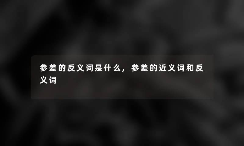 参差的反义词是什么,参差的近义词和反义词 参差的反义词是什么,参差的近义词和反义词