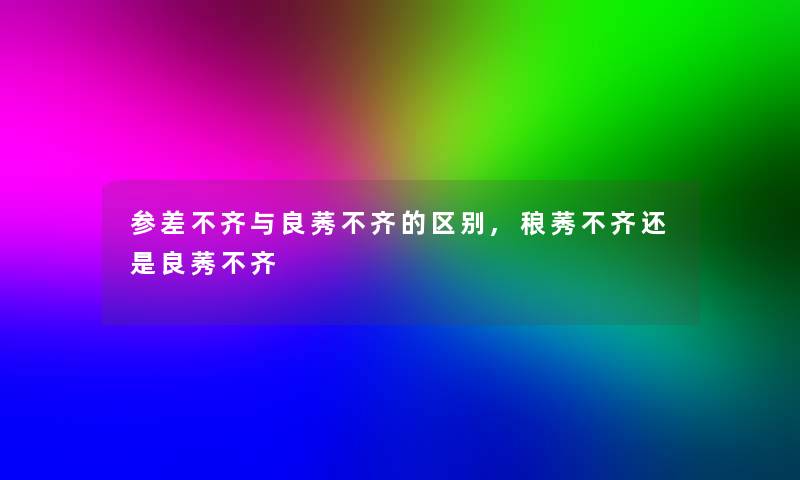 参差不齐与良莠不齐的区别,稂莠不齐还是良莠不齐 参差不齐与良莠不齐的区别,稂莠不齐还是良莠不齐