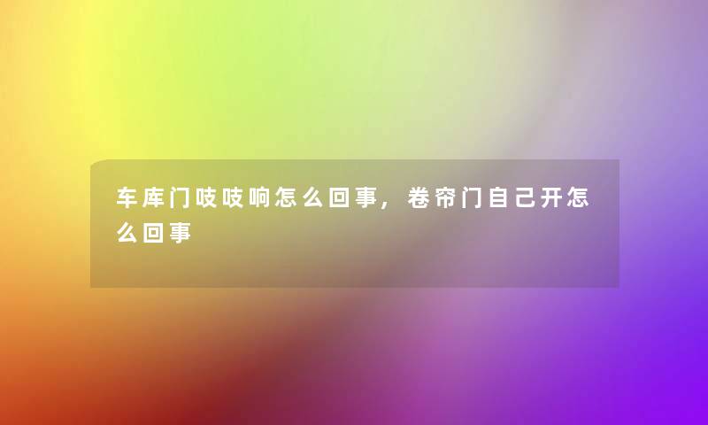 车库门吱吱响怎么回事,卷帘门自己开怎么回事 车库门吱吱响怎么回事,卷帘门自己开怎么回事