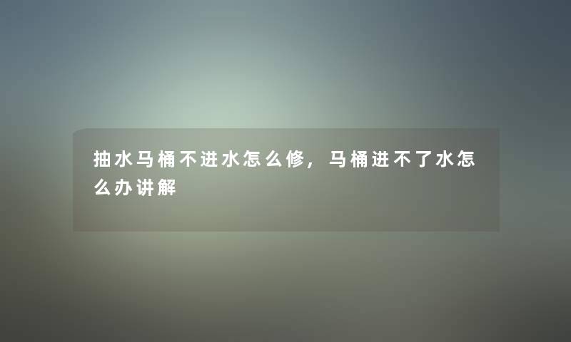 抽水马桶不进水怎么修,马桶进不了水怎么办讲解 抽水马桶不进水怎么修,马桶进不了水怎么办讲解