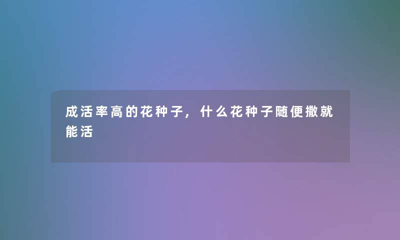 成活率高的花种子,什么花种子随便撒就能活 成活率高的花种子,什么花种子随便撒就能活