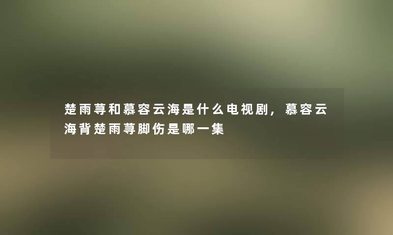 楚雨荨和慕容云海是什么电视剧,慕容云海背楚雨荨脚伤是哪一集 楚雨荨和慕容云海是什么电视剧,慕容云海背楚雨荨脚伤是哪一集