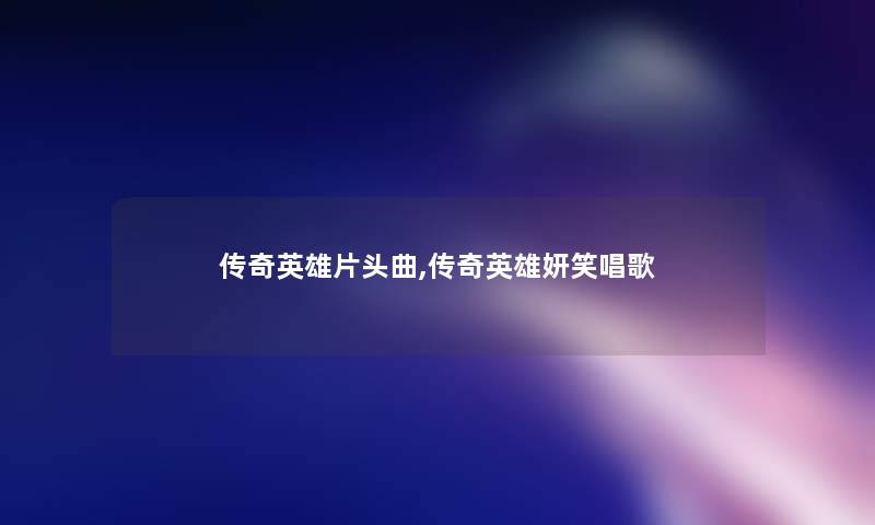 传奇英雄片头曲,传奇英雄妍笑唱歌 传奇英雄片头曲,传奇英雄妍笑唱歌