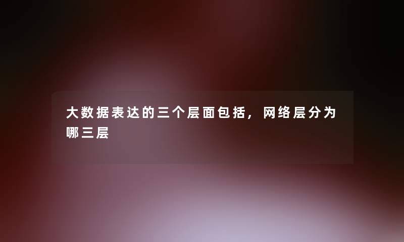 大数据表达的三个层面包括,网络层分为哪三层 大数据表达的三个层面包括,网络层分为哪三层