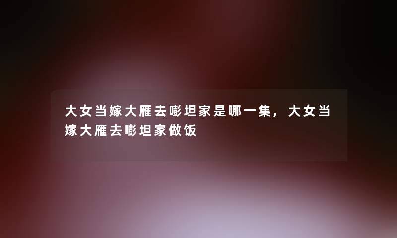 大女当嫁大雁去嘭坦家是哪一集,大女当嫁大雁去嘭坦家做饭