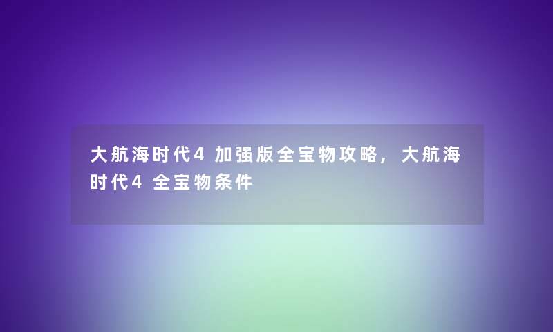 大航海时代4加强版全宝物攻略,大航海时代4全宝物条件 大航海时代4加强版全宝物攻略,大航海时代4全宝物条件