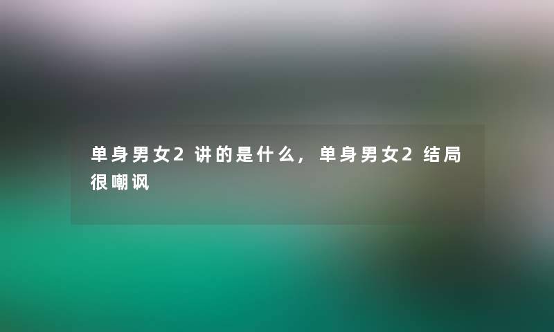 单身男女2讲的是什么,单身男女2结局很嘲讽
