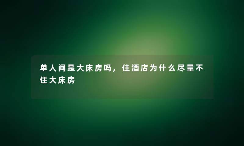 单人间是大床房吗,住酒店为什么尽量不住大床房