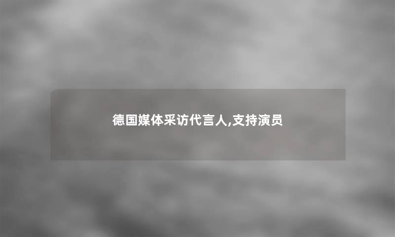 德国媒体采访代言人,支持演员 德国媒体采访代言人,支持演员