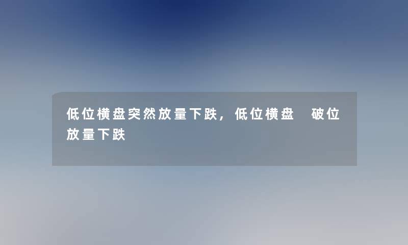 低位横盘突然放量下跌,低位横盘 破位放量下跌 低位横盘突然放量下跌,低位横盘 破位放量下跌