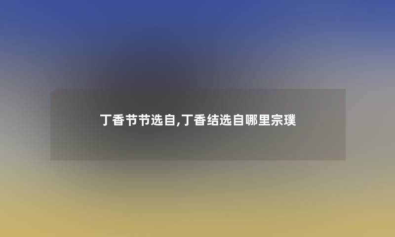 丁香节节选自,丁香结选自哪里宗璞 丁香节节选自,丁香结选自哪里宗璞