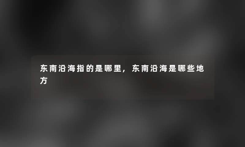 东南沿海指的是哪里,东南沿海是哪些地方 东南沿海指的是哪里,东南沿海是哪些地方