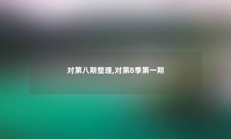 对第八期整理,对第8季第一期 对第八期整理,对第8季第一期
