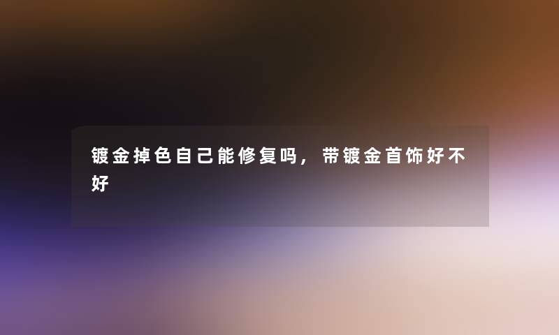 镀金掉色自己能修复吗,带镀金首饰好不好 镀金掉色自己能修复吗,带镀金首饰好不好