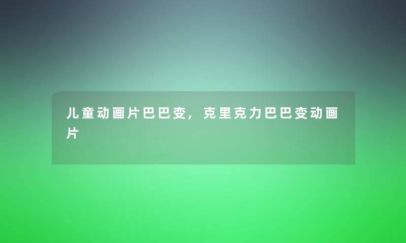 儿童动画片巴巴变,克里克力巴巴变动画片 儿童动画片巴巴变,克里克力巴巴变动画片