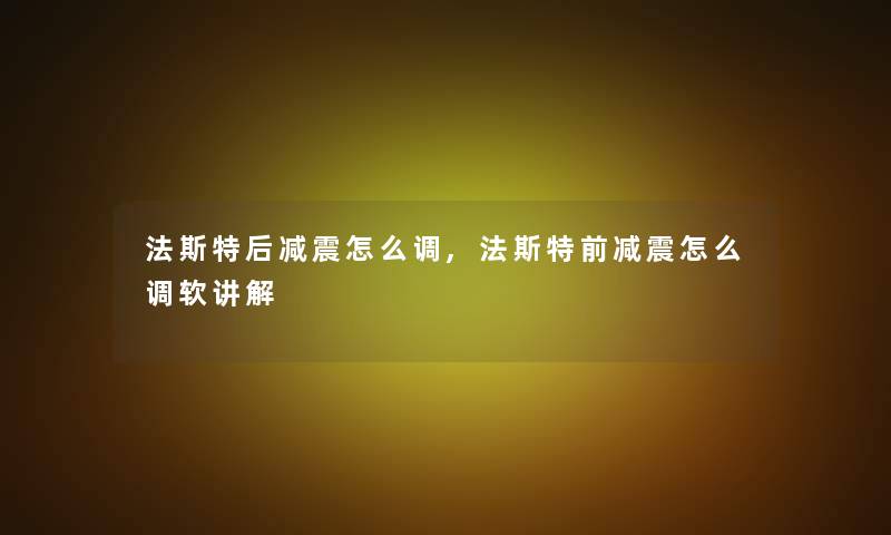 法斯特后减震怎么调,法斯特前减震怎么调软讲解 法斯特后减震怎么调,法斯特前减震怎么调软讲解
