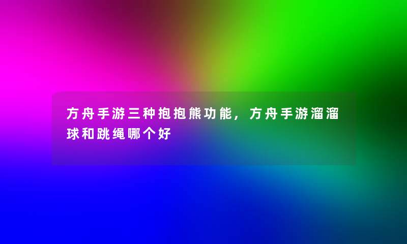 方舟手游三种抱抱熊功能,方舟手游溜溜球和跳绳哪个好 方舟手游三种抱抱熊功能,方舟手游溜溜球和跳绳哪个好