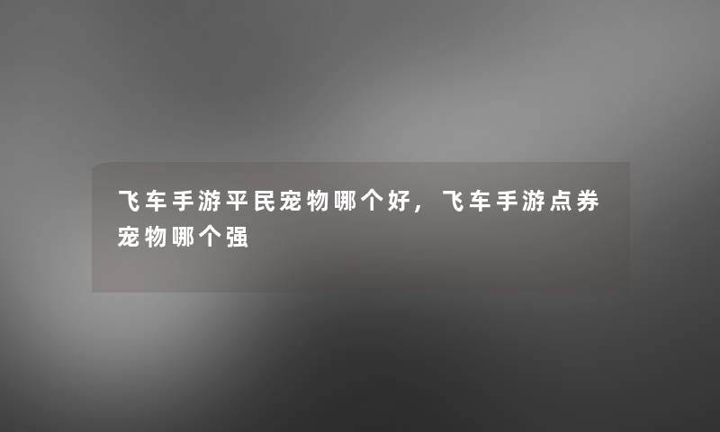 飞车手游平民宠物哪个好,飞车手游点券宠物哪个强 飞车手游平民宠物哪个好,飞车手游点券宠物哪个强