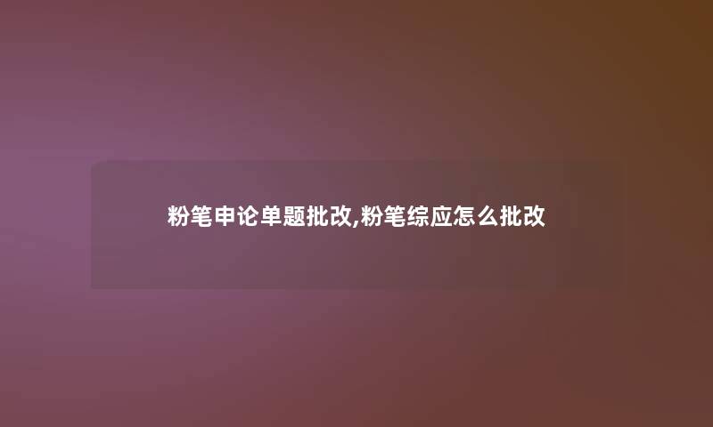 粉笔申论单题批改,粉笔综应怎么批改 粉笔申论单题批改,粉笔综应怎么批改