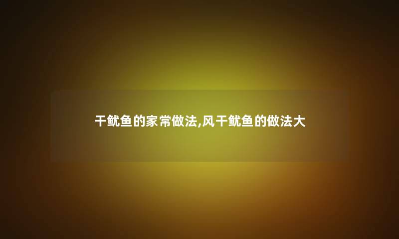 干鱿鱼的家常做法,风干鱿鱼的做法大 干鱿鱼的家常做法,风干鱿鱼的做法大