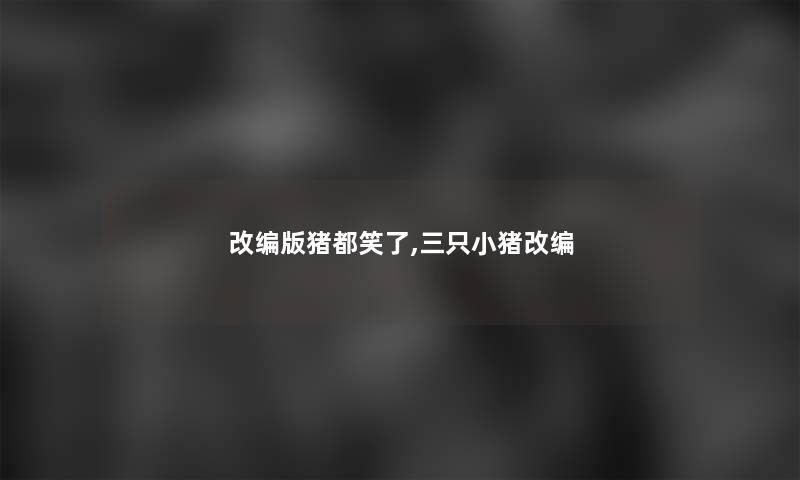 改编版猪都笑了,三只小猪改编 改编版猪都笑了,三只小猪改编