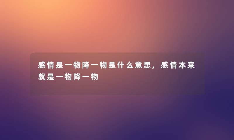 感情是一物降一物是什么意思,感情本来就是一物降一物 感情是一物降一物是什么意思,感情本来就是一物降一物
