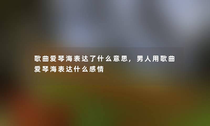 歌曲爱琴海表达了什么意思,男人用歌曲爱琴海表达什么感情 歌曲爱琴海表达了什么意思,男人用歌曲爱琴海表达什么感情