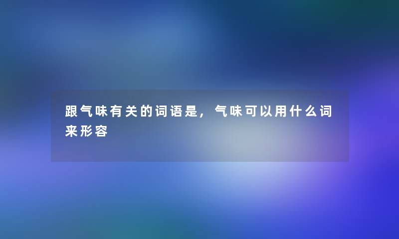 跟气味有关的词语是,气味可以用什么词来形容 跟气味有关的词语是,气味可以用什么词来形容