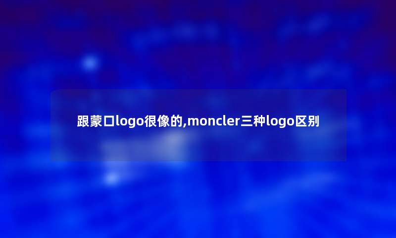 跟蒙口logo很像的,moncler三种logo区别 跟蒙口logo很像的,moncler三种logo区别
