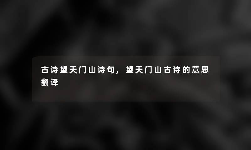 古诗望天门山诗句,望天门山古诗的意思翻译 古诗望天门山诗句,望天门山古诗的意思翻译