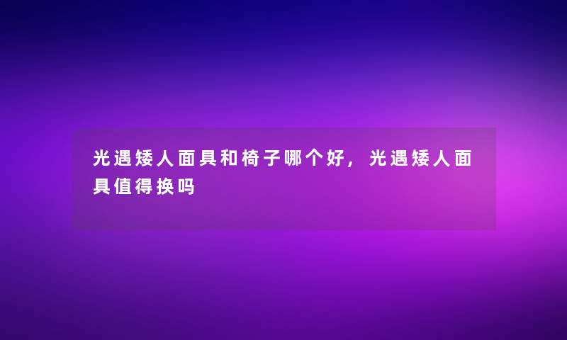 光遇矮人面具和椅子哪个好,光遇矮人面具换吗 光遇矮人面具和椅子哪个好,光遇矮人面具换吗