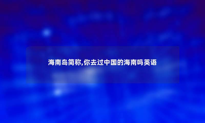 海南岛简称,你去过中国的海南吗英语 海南岛简称,你去过中国的海南吗英语