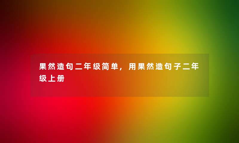 果然造句二年级简单,用果然造句子二年级上册 果然造句二年级简单,用果然造句子二年级上册