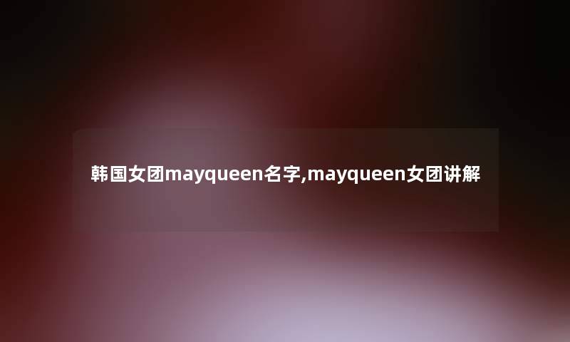 韩国女团mayqueen名字,mayqueen女团讲解 韩国女团mayqueen名字,mayqueen女团讲解