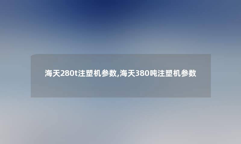 海天280t注塑机参数,海天380吨注塑机参数 海天280t注塑机参数,海天380吨注塑机参数