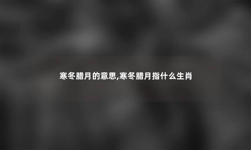 寒冬腊月的意思,寒冬腊月指什么生肖 寒冬腊月的意思,寒冬腊月指什么生肖